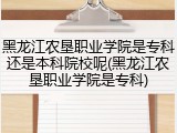 黑龙江农垦职业学院是专科还是本科院校呢(黑龙江农垦职业学院是专科)