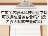 广东茂名农林科技职业学院可以进校后转专业吗？(茂名农职院转专业政策)