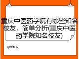 重庆中医药学院有哪些知名校友，简单分析(重庆中医药学院知名校友)
