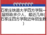 石家庄铁道大学四方学院一届招收多少人，最近几年(石家庄四方学院近年招生数)