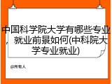 中国科学院大学有哪些专业，就业前景如何(中科院大学专业就业)
