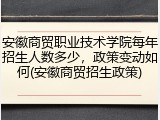 安徽商贸职业技术学院每年招生人数多少，政策变动如何(安徽商贸招生政策)