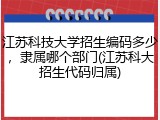 江苏科技大学招生编码多少，隶属哪个部门(江苏科大招生代码归属)