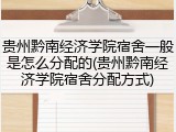 贵州黔南经济学院宿舍一般是怎么分配的(贵州黔南经济学院宿舍分配方式)