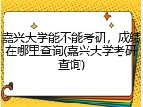 嘉兴大学能不能考研，成绩在哪里查询(嘉兴大学考研查询)