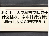 湖南工业大学科技学院属于什么档次，专业排行分析(湖南工大科院档次排行)
