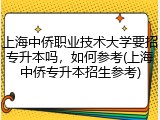 上海中侨职业技术大学要招专升本吗，如何参考(上海中侨专升本招生参考)