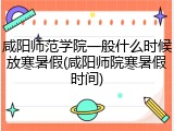 咸阳师范学院一般什么时候放寒暑假(咸阳师院寒暑假时间)