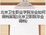 北京卫生职业学院毕业如何调档案呢(北京卫职院毕业调档)