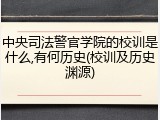中央司法警官学院的校训是什么,有何历史(校训及历史渊源)