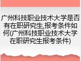 广州科技职业技术大学是否有在职研究生,报考条件如何(广州科技职业技术大学在职研究生报考条件)
