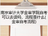 南京审计大学金审学院自考可以去读吗，流程是什么(金审自考流程)