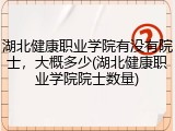 湖北健康职业学院有没有院士，大概多少(湖北健康职业学院院士数量)