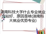 湖南科技大学什么专业就业比较好，原因是啥(湖南科大就业优势专业)