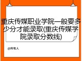 重庆传媒职业学院一般要多少分才能录取(重庆传媒学院录取分数线)