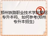 郑州铁路职业技术学院要招专升本吗，如何参考(郑州专升本招生)
