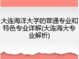 大连海洋大学的普通专业和特色专业详解(大连海大专业解析)