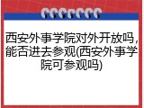 西安外事学院对外开放吗，能否进去参观(西安外事学院可参观吗)