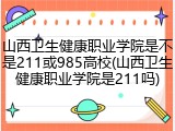 山西卫生健康职业学院是不是211或985高校(山西卫生健康职业学院是211吗)