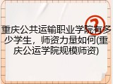 重庆公共运输职业学院有多少学生，师资力量如何(重庆公运学院规模师资)