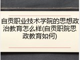 自贡职业技术学院的思想政治教育怎么样(自贡职院思政教育如何)
