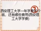 西安理工大学一年学费多少钱，还有哪些费用(西安理工大学学费)