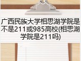 广西民族大学相思湖学院是不是211或985高校(相思湖学院是211吗)