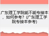 广东理工学院能不能专接本，如何参考？(广东理工学院专接本参考)