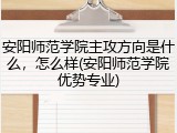安阳师范学院主攻方向是什么，怎么样(安阳师范学院优势专业)