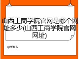 山西工商学院官网是哪个网址多少(山西工商学院官网网址)