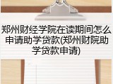郑州财经学院在读期间怎么申请助学贷款(郑州财院助学贷款申请)