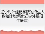 辽宁对外经贸学院的招生人数和计划解读(辽宁外贸招生解读)