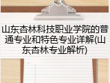 山东杏林科技职业学院的普通专业和特色专业详解(山东杏林专业解析)