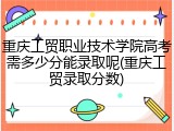 重庆工贸职业技术学院高考需多少分能录取呢(重庆工贸录取分数)