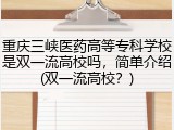 重庆三峡医药高等专科学校是双一流高校吗，简单介绍(双一流高校？)