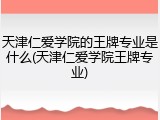 天津仁爱学院的王牌专业是什么(天津仁爱学院王牌专业)