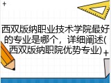 西双版纳职业技术学院最好的专业是哪个，详细阐述(西双版纳职院优势专业)
