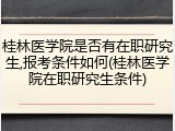 桂林医学院是否有在职研究生,报考条件如何(桂林医学院在职研究生条件)