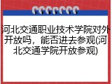 河北交通职业技术学院对外开放吗，能否进去参观(河北交通学院开放参观)