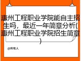 惠州工程职业学院能自主招生吗，最近一年简章分析(惠州工程职业学院招生简章)