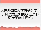 大连外国语大学有多少学生，师资力量如何(大连外国语大学师生规模)