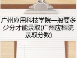 广州应用科技学院一般要多少分才能录取(广州应科院录取分数)