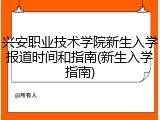兴安职业技术学院新生入学报道时间和指南(新生入学指南)