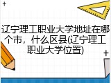 辽宁理工职业大学地址在哪个市，什么区县(辽宁理工职业大学位置)