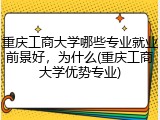重庆工商大学哪些专业就业前景好，为什么(重庆工商大学优势专业)