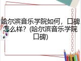 哈尔滨音乐学院如何，口碑怎么样？(哈尔滨音乐学院口碑)