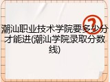 潮汕职业技术学院要多少分才能进(潮汕学院录取分数线)