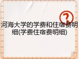 河海大学的学费和住宿费明细(学费住宿费明细)