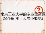 南京工业大学的专业设置概况介绍(南工大专业概览)