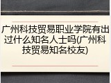 广州科技贸易职业学院有出过什么知名人士吗(广州科技贸易知名校友)